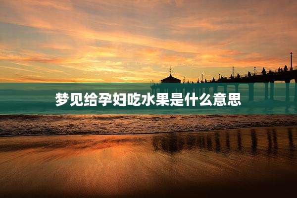 梦见给孕妇吃水果是什么意思