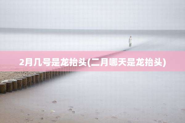 2月几号是龙抬头(二月哪天是龙抬头)