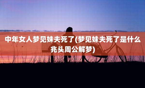 中年女人梦见妹夫死了(梦见妹夫死了是什么兆头周公解梦)