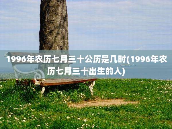 1996年农历七月三十公历是几时(1996年农历七月三十出生的人)