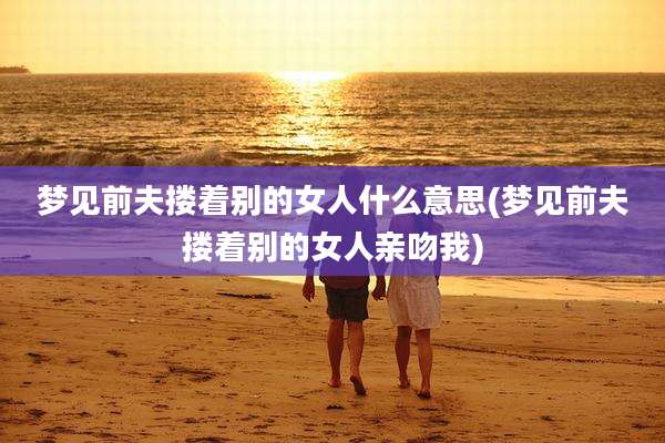 梦见前夫搂着别的女人什么意思(梦见前夫搂着别的女人亲吻我)
