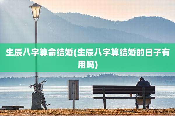 生辰八字算命结婚(生辰八字算结婚的日子有用吗)