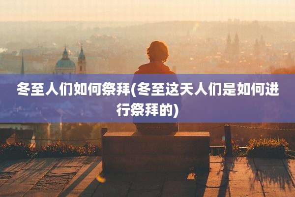 冬至人们如何祭拜(冬至这天人们是如何进行祭拜的)