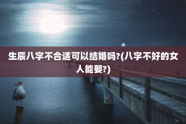 生辰八字不合适可以结婚吗?(八字不好的女人能娶?)