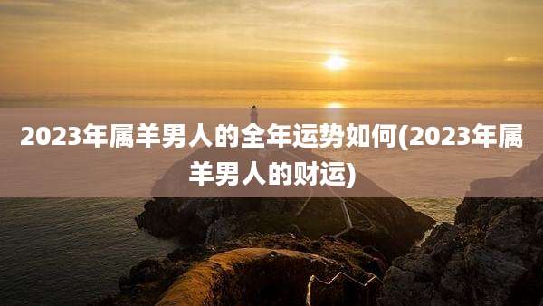 2023年属羊男人的全年运势如何(2023年属羊男人的财运)