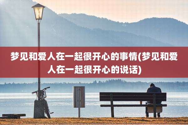 梦见和爱人在一起很开心的事情(梦见和爱人在一起很开心的说话)