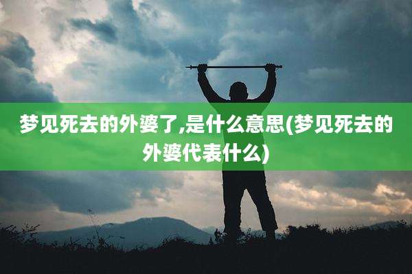 梦见死去的外婆了,是什么意思(梦见死去的外婆代表什么)