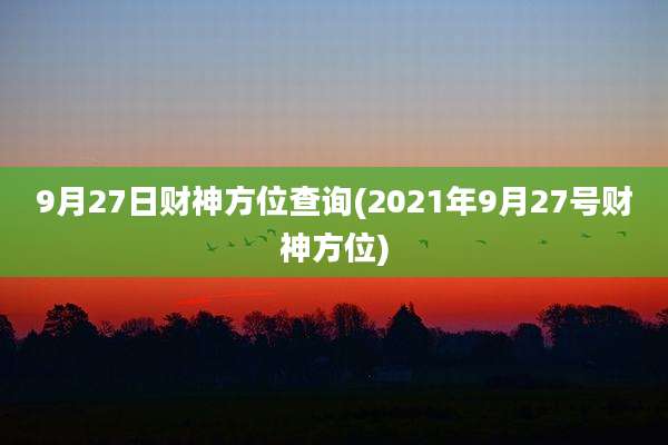 9月27日财神方位查询(2021年9月27号财神方位)