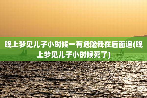晚上梦见儿子小时候一有危险我在后面追(晚上梦见儿子小时候死了)