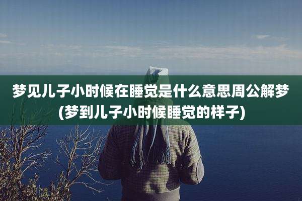 梦见儿子小时候在睡觉是什么意思周公解梦(梦到儿子小时候睡觉的样子)