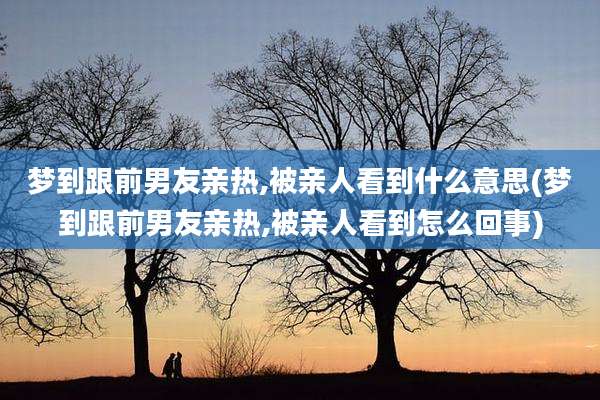 梦到跟前男友亲热,被亲人看到什么意思(梦到跟前男友亲热,被亲人看到怎么回事)
