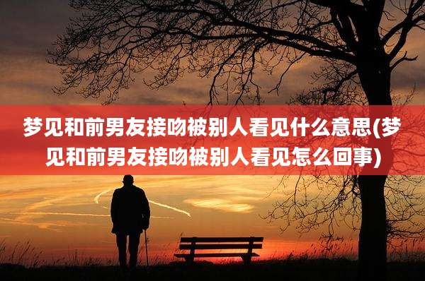梦见和前男友接吻被别人看见什么意思(梦见和前男友接吻被别人看见怎么回事)