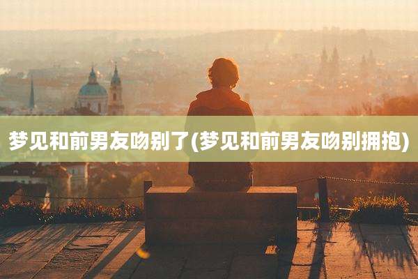 梦见和前男友吻别了(梦见和前男友吻别拥抱)
