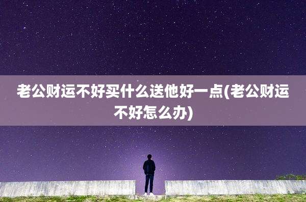 老公财运不好买什么送他好一点(老公财运不好怎么办)