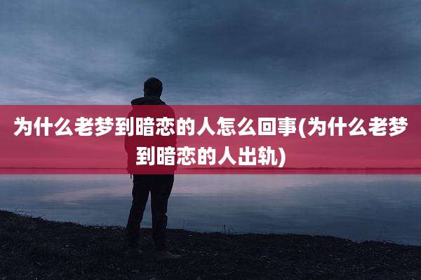 为什么老梦到暗恋的人怎么回事(为什么老梦到暗恋的人出轨)