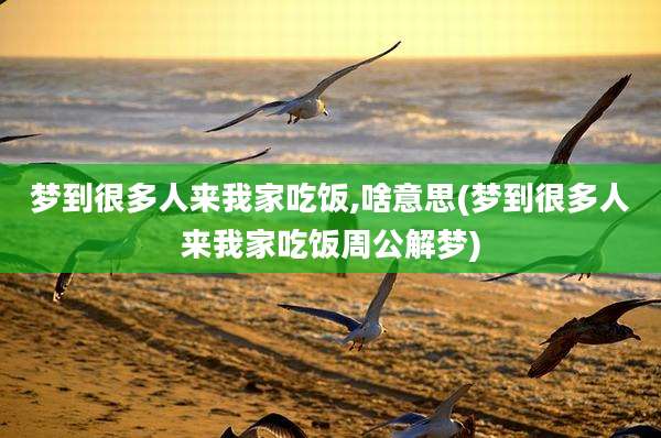 梦到很多人来我家吃饭,啥意思(梦到很多人来我家吃饭周公解梦)
