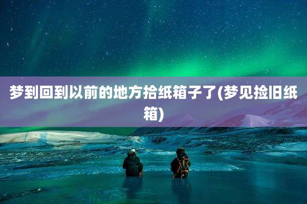 梦到回到以前的地方拾纸箱子了(梦见捡旧纸箱)