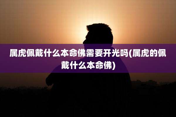属虎佩戴什么本命佛需要开光吗(属虎的佩戴什么本命佛)