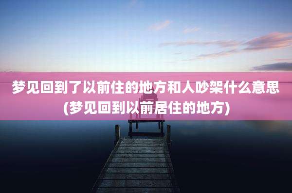 梦见回到了以前住的地方和人吵架什么意思(梦见回到以前居住的地方)