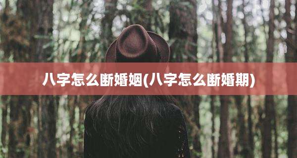 八字怎么断婚姻(八字怎么断婚期)