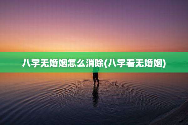 八字无婚姻怎么消除(八字看无婚姻)