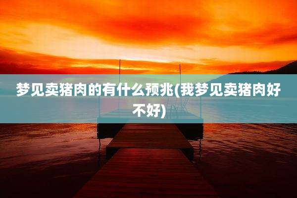 梦见卖猪肉的有什么预兆(我梦见卖猪肉好不好)
