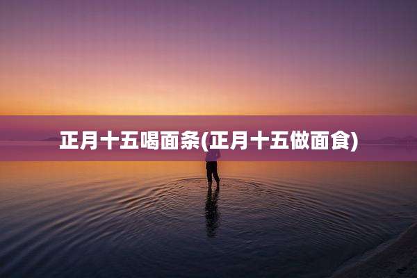 正月十五喝面条(正月十五做面食)