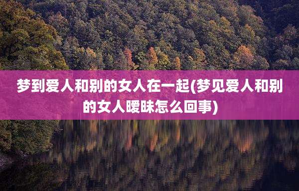 梦到爱人和别的女人在一起(梦见爱人和别的女人暧昧怎么回事)
