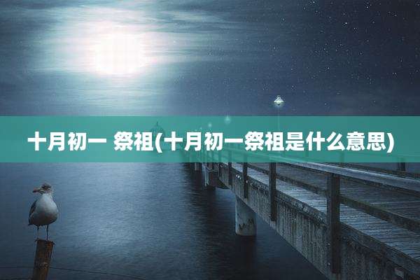 十月初一 祭祖(十月初一祭祖是什么意思)