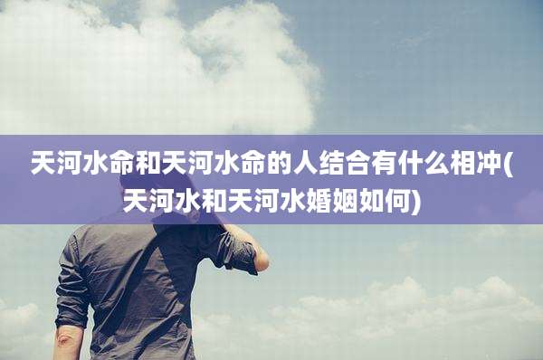 天河水命和天河水命的人结合有什么相冲(天河水和天河水婚姻如何)