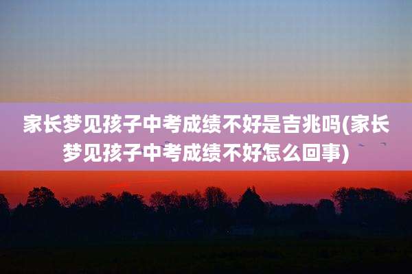 家长梦见孩子中考成绩不好是吉兆吗(家长梦见孩子中考成绩不好怎么回事)