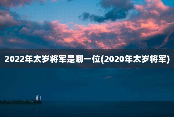 2022年太岁将军是哪一位(2020年太岁将军)