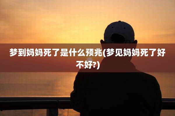 梦到妈妈死了是什么预兆(梦见妈妈死了好不好?)