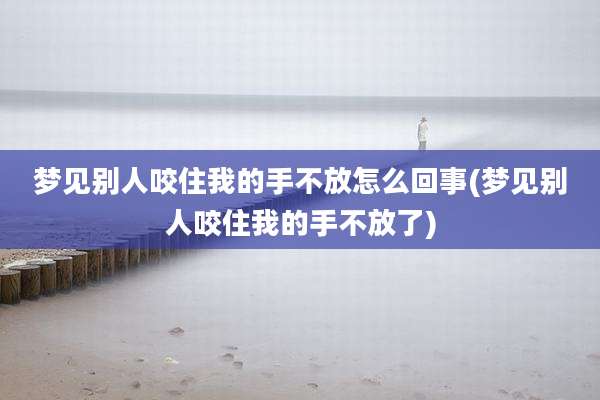 梦见别人咬住我的手不放怎么回事(梦见别人咬住我的手不放了)
