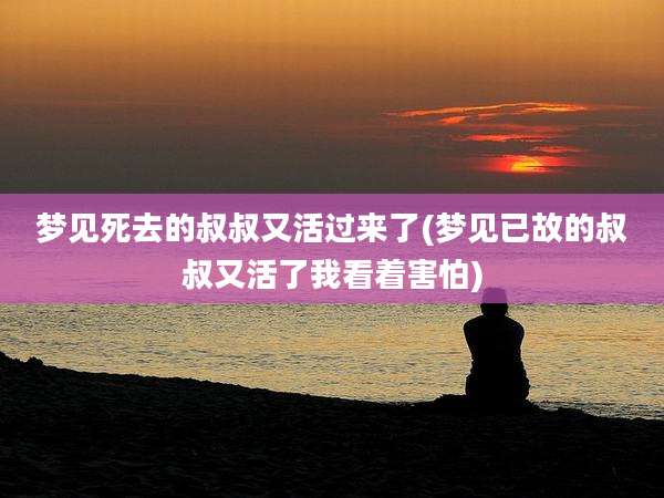 梦见死去的叔叔又活过来了(梦见已故的叔叔又活了我看着害怕)
