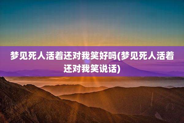 梦见死人活着还对我笑好吗(梦见死人活着还对我笑说话)