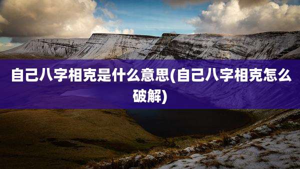 自己八字相克是什么意思(自己八字相克怎么破解)