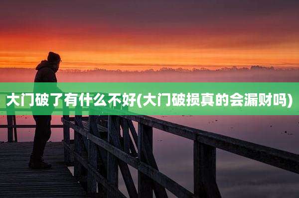 大门破了有什么不好(大门破损真的会漏财吗)