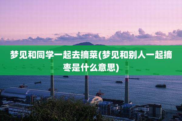 梦见和同学一起去摘菜(梦见和别人一起摘枣是什么意思)