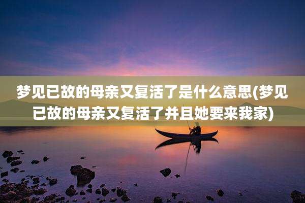 梦见已故的母亲又复活了是什么意思(梦见已故的母亲又复活了并且她要来我家)