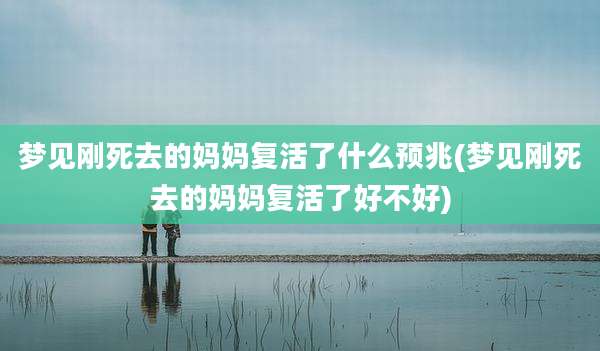 梦见刚死去的妈妈复活了什么预兆(梦见刚死去的妈妈复活了好不好)