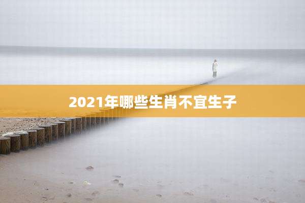 2021年哪些生肖不宜生子