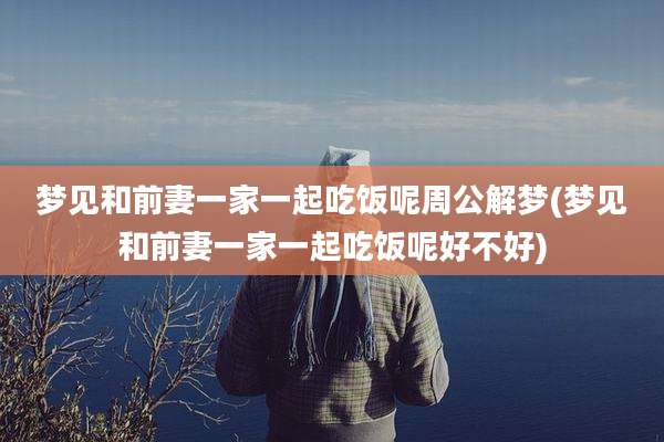 梦见和前妻一家一起吃饭呢周公解梦(梦见和前妻一家一起吃饭呢好不好)