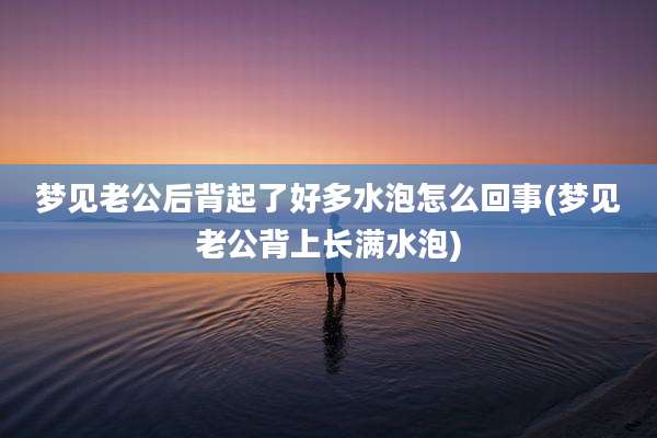 梦见老公后背起了好多水泡怎么回事(梦见老公背上长满水泡)
