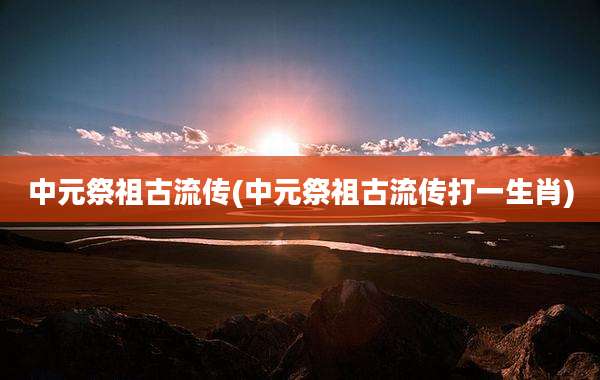 中元祭祖古流传(中元祭祖古流传打一生肖)
