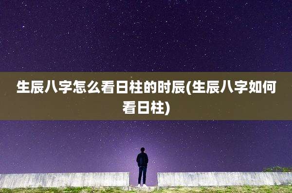生辰八字怎么看日柱的时辰(生辰八字如何看日柱)