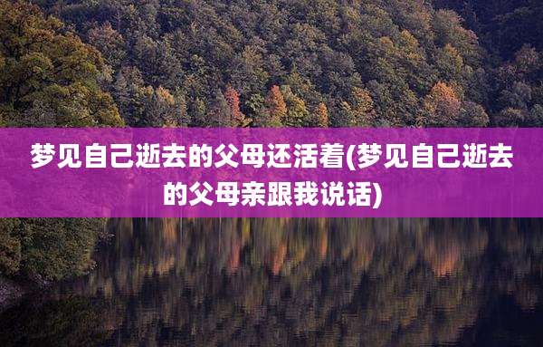 梦见自己逝去的父母还活着(梦见自己逝去的父母亲跟我说话)