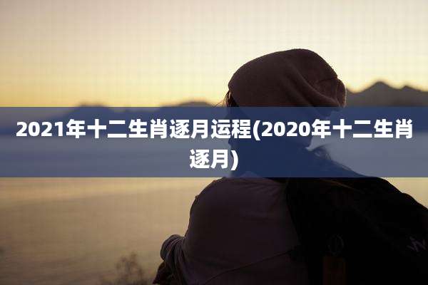 2021年十二生肖逐月运程(2020年十二生肖逐月)