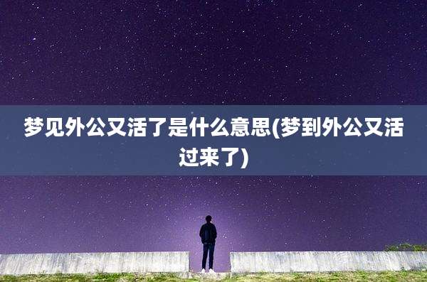 梦见外公又活了是什么意思(梦到外公又活过来了)