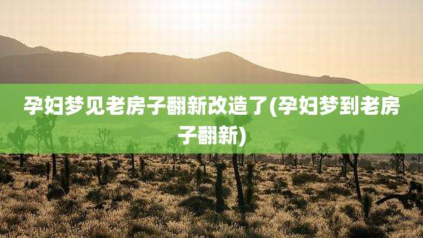 孕妇梦见老房子翻新改造了(孕妇梦到老房子翻新)
